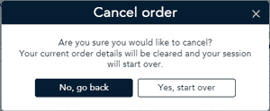 Cancel Order Popup message "Are you sure you would like to cancel? Your current order details will be cleared and your session will start over.".